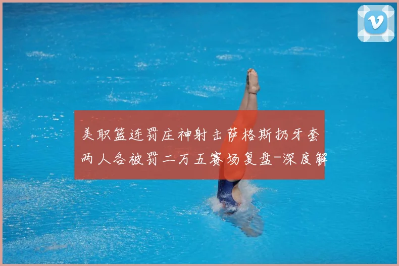 美职篮连罚庄神射击萨格斯扔牙套两人各被罚二万五赛场复盘-深度解析