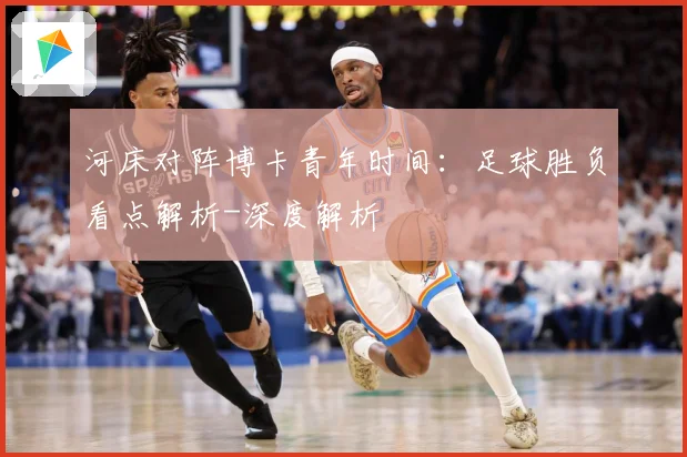 河床对阵博卡青年时间：足球胜负看点解析-深度解析