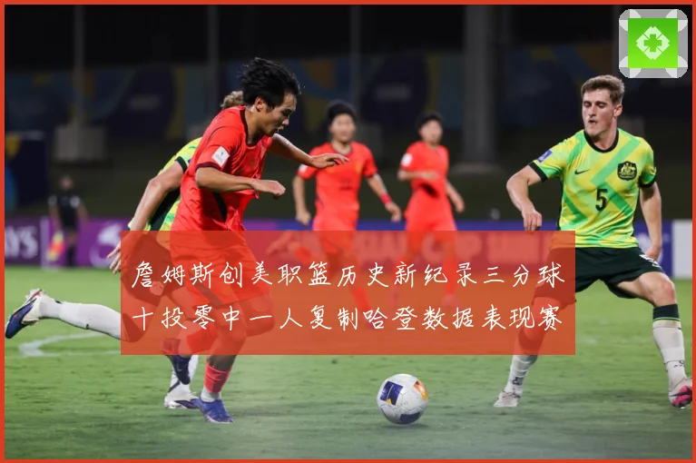詹姆斯创美职篮历史新纪录三分球十投零中一人复制哈登数据表现赛场复盘-深度解析