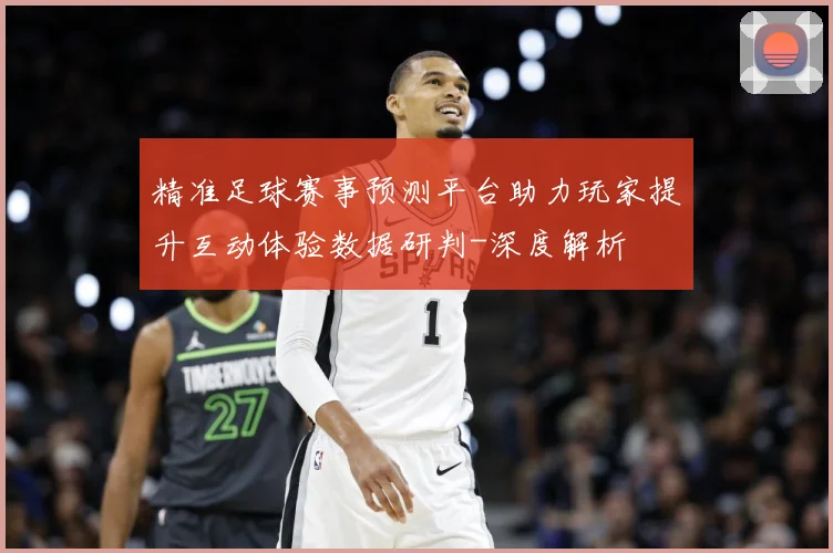 精准足球赛事预测平台助力玩家提升互动体验数据研判-深度解析