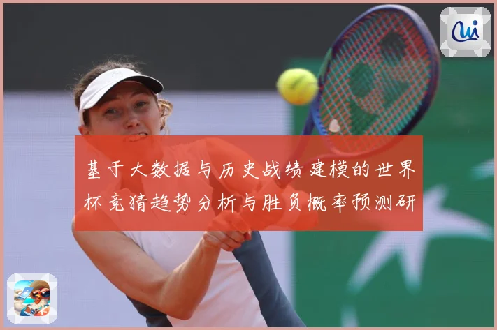 基于大数据与历史战绩建模的世界杯竞猜趋势分析与胜负概率预测研数据研判-深度解析