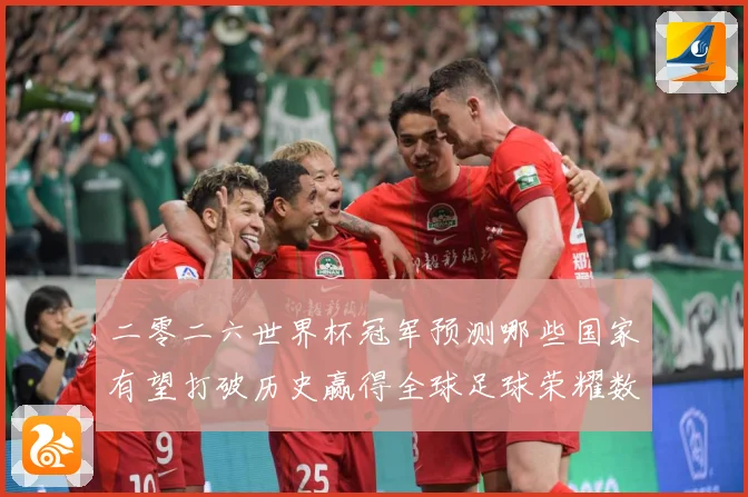 二零二六世界杯冠军预测哪些国家有望打破历史赢得全球足球荣耀数据研判-深度解析