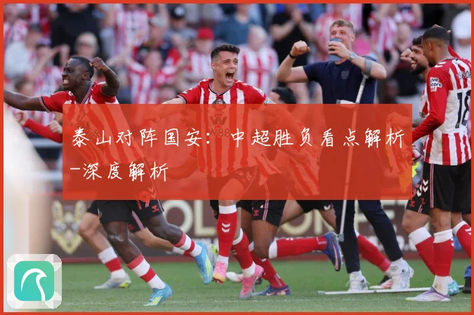 泰山对阵国安：中超胜负看点解析-深度解析
