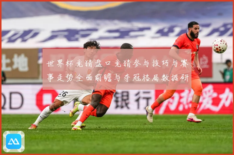 世界杯竞猜盘口竞猜参与技巧与赛事走势全面前瞻与夺冠格局数据研判-深度解析