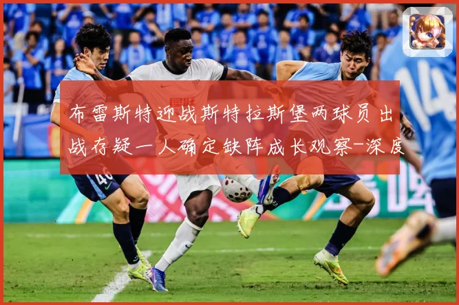 布雷斯特迎战斯特拉斯堡两球员出战存疑一人确定缺阵成长观察-深度解析