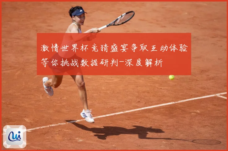 激情世界杯竞猜盛宴争取互动体验等你挑战数据研判-深度解析