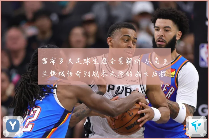 雷布罗夫足球生涯全景解析 从乌克兰锋线传奇到战术大师的成长历程-深度解析