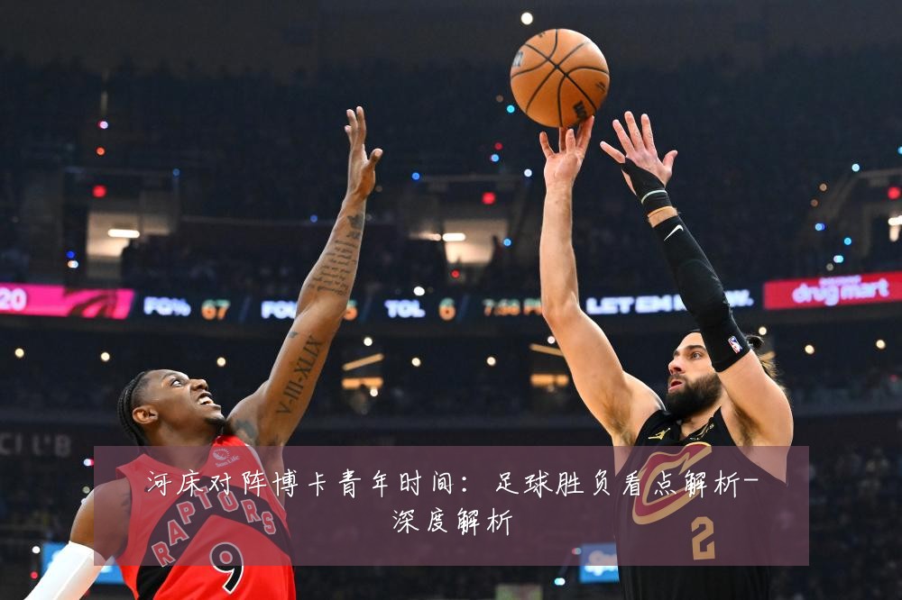 河床对阵博卡青年时间：足球胜负看点解析-深度解析