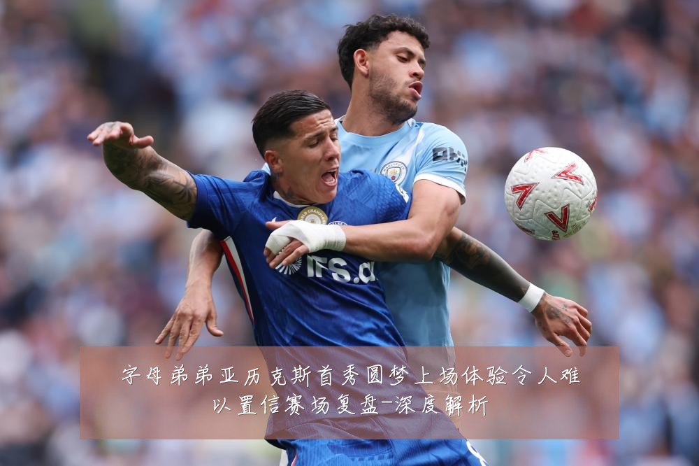 字母弟弟亚历克斯首秀圆梦上场体验令人难以置信赛场复盘-深度解析