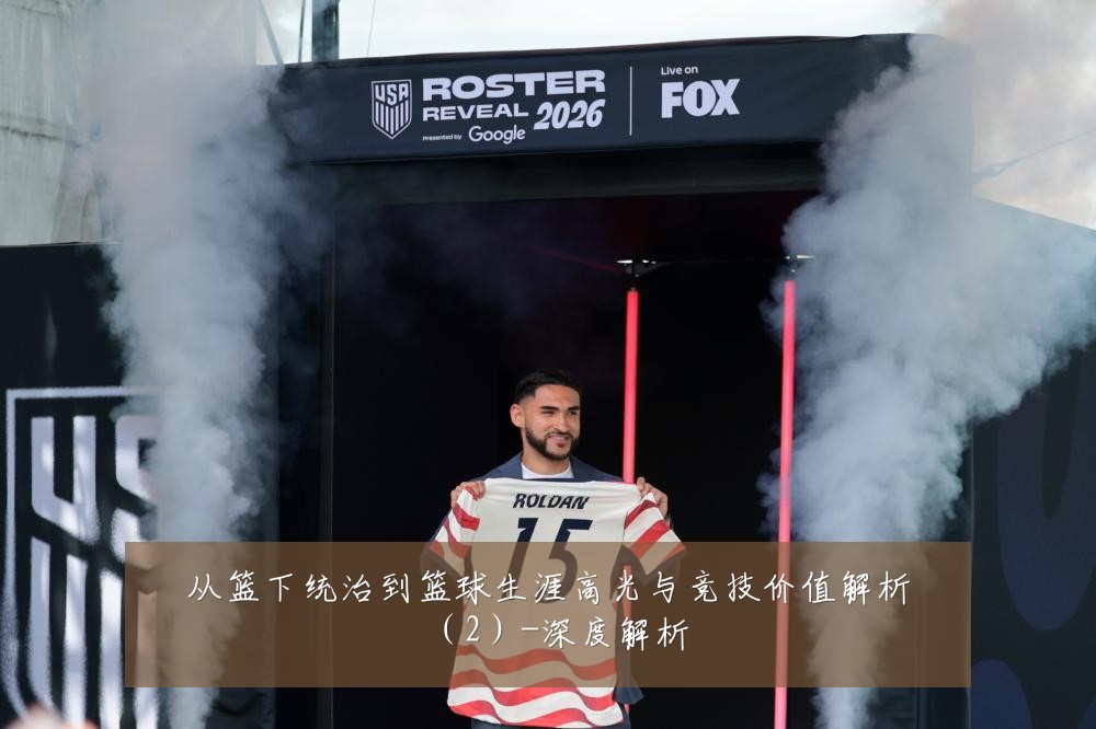 从篮下统治到篮球生涯高光与竞技价值解析(2)-深度解析