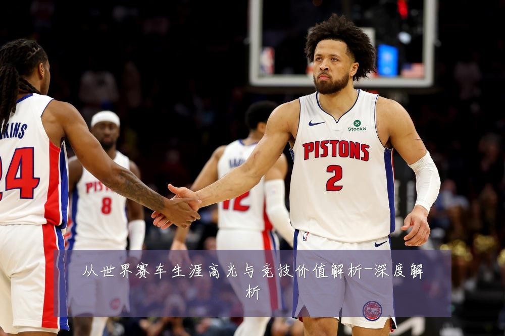 从世界赛车生涯高光与竞技价值解析-深度解析